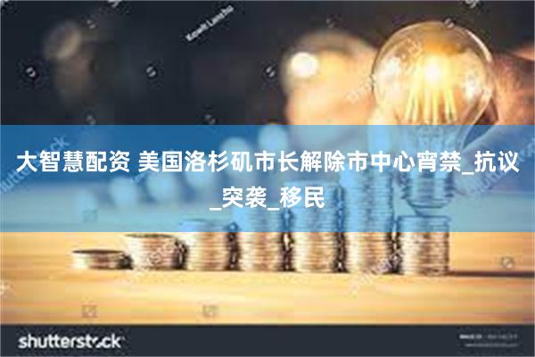 大智慧配资 美国洛杉矶市长解除市中心宵禁_抗议_突袭_移民