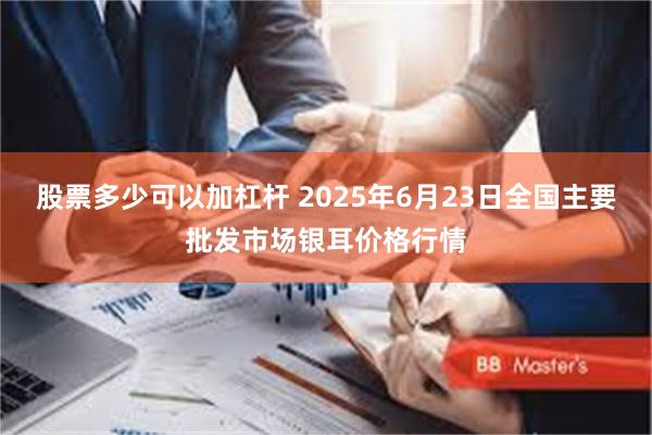 股票多少可以加杠杆 2025年6月23日全国主要批发市场银耳价格行情