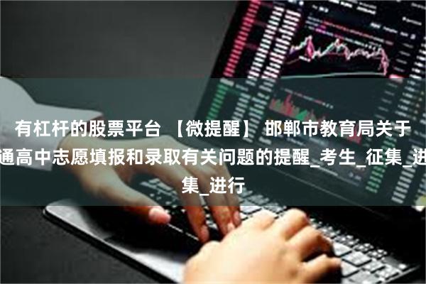 有杠杆的股票平台 【微提醒】 邯郸市教育局关于普通高中志愿填报和录取有关问题的提醒_考生_征集_进行