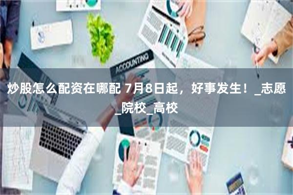 炒股怎么配资在哪配 7月8日起，好事发生！_志愿_院校_高校