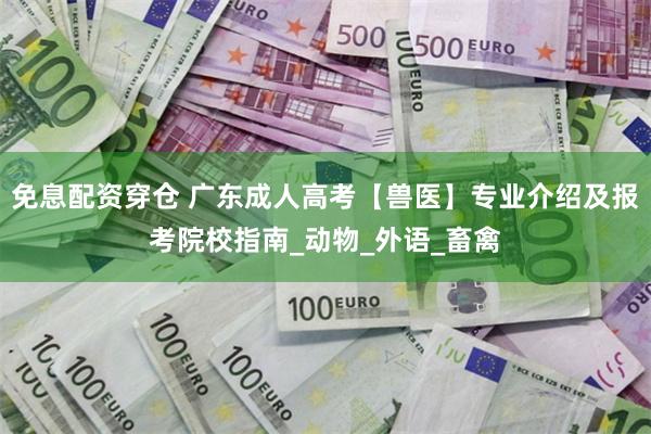 免息配资穿仓 广东成人高考【兽医】专业介绍及报考院校指南_动物_外语_畜禽
