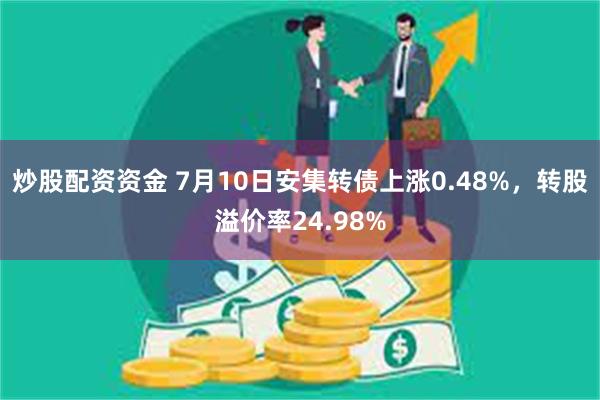 炒股配资资金 7月10日安集转债上涨0.48%，转股溢价率24.98%