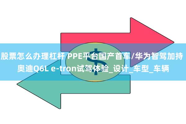 股票怎么办理杠杆 PPE平台国产首车/华为智驾加持 奥迪Q6L e-tron试驾体验_设计_车型_车辆