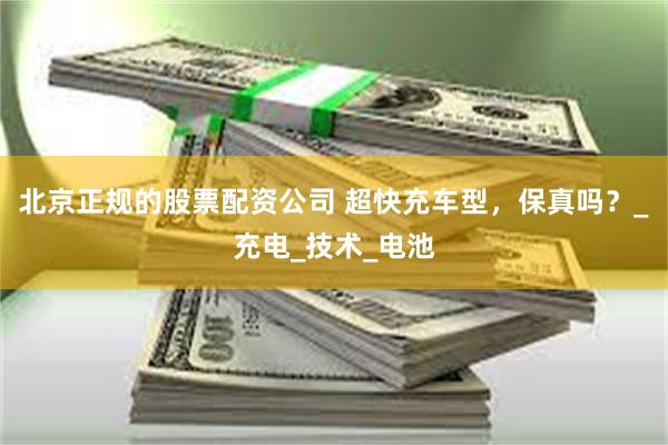 北京正规的股票配资公司 超快充车型，保真吗？_充电_技术_电池