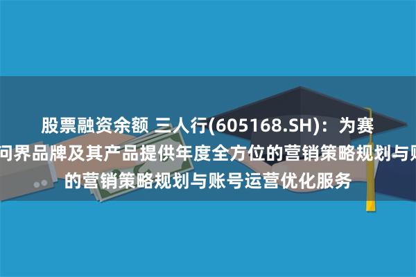 股票融资余额 三人行(605168.SH)：为赛力斯旗下的AITO问界品牌及其产品提供年度全方位的营销策略规划与账号运营优化服务
