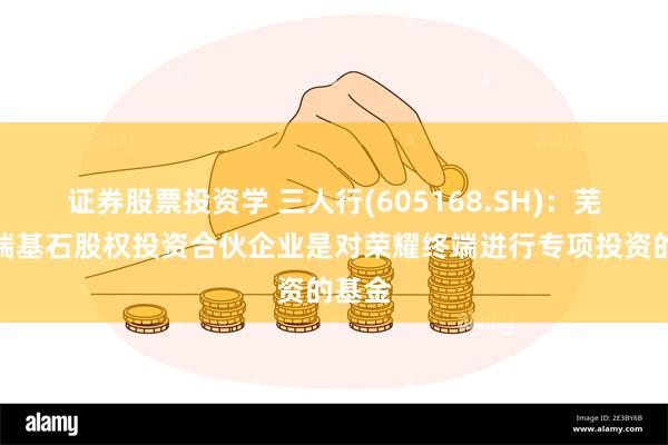 证券股票投资学 三人行(605168.SH)：芜湖博瑞基石股权投资合伙企业是对荣耀终端进行专项投资的基金
