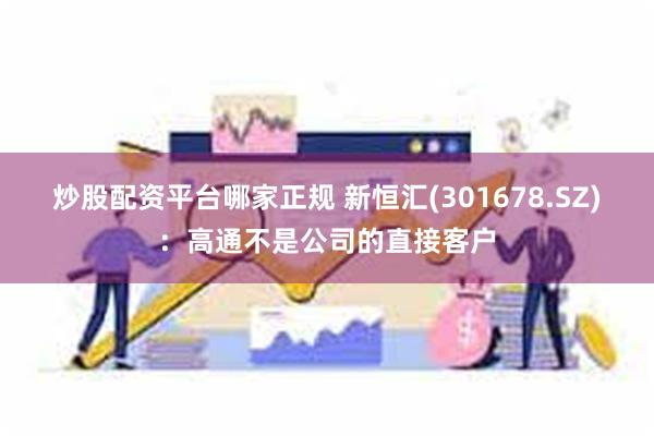炒股配资平台哪家正规 新恒汇(301678.SZ)：高通不是公司的直接客户