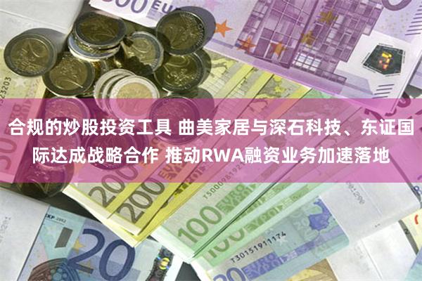 合规的炒股投资工具 曲美家居与深石科技、东证国际达成战略合作 推动RWA融资业务加速落地