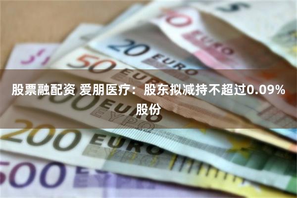 股票融配资 爱朋医疗：股东拟减持不超过0.09%股份