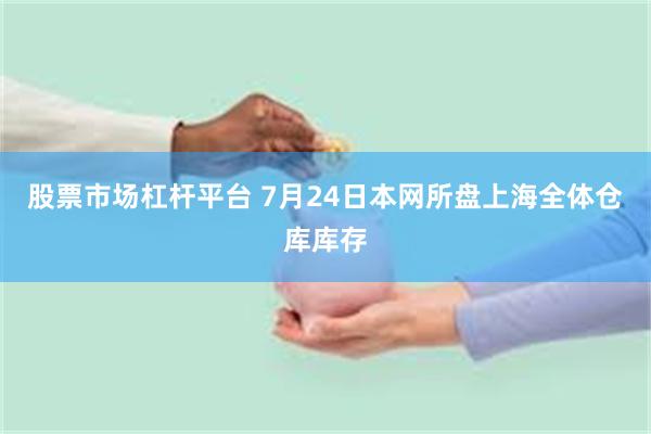 股票市场杠杆平台 7月24日本网所盘上海全体仓库库存