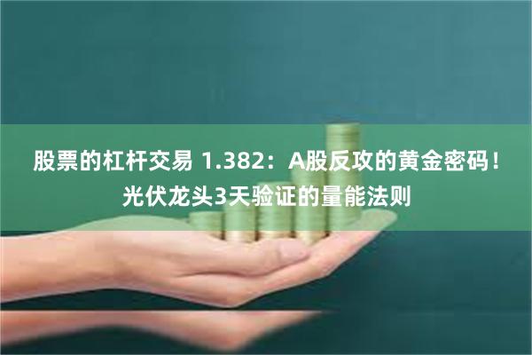 股票的杠杆交易 1.382：A股反攻的黄金密码！光伏龙头3天验证的量能法则