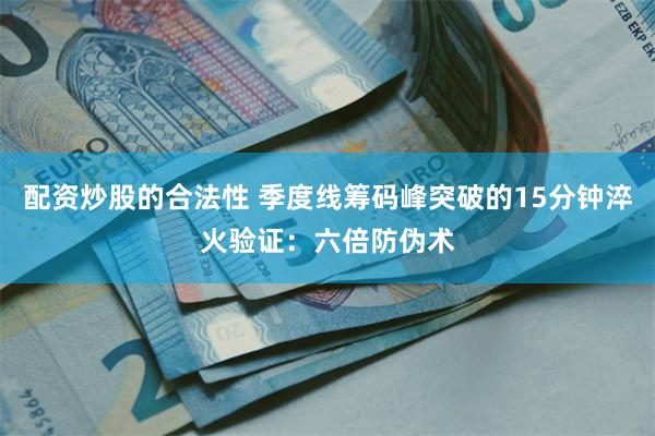 配资炒股的合法性 季度线筹码峰突破的15分钟淬火验证：六倍防伪术