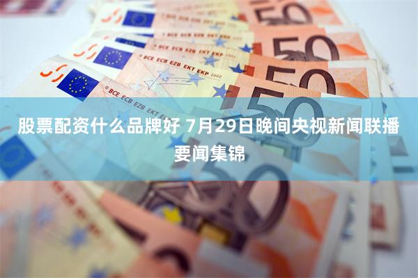 股票配资什么品牌好 7月29日晚间央视新闻联播要闻集锦