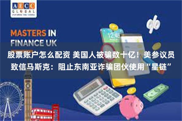 股票账户怎么配资 美国人被骗数十亿！美参议员致信马斯克：阻止东南亚诈骗团伙使用“星链”