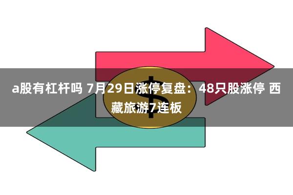a股有杠杆吗 7月29日涨停复盘：48只股涨停 西藏旅游7连板