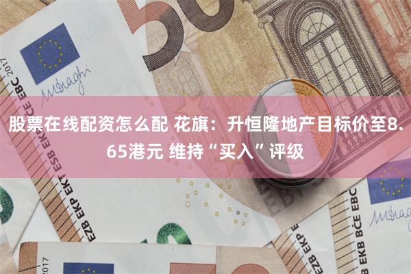 股票在线配资怎么配 花旗：升恒隆地产目标价至8.65港元 维持“买入”评级