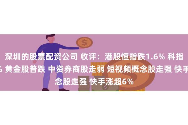 深圳的股票配资公司 收评：港股恒指跌1.6% 科指跌0.69% 黄金股普跌 中资券商股走弱 短视频概念股走强 快手涨超6%