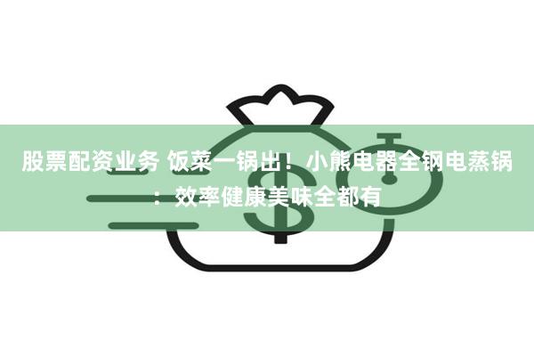 股票配资业务 饭菜一锅出！小熊电器全钢电蒸锅：效率健康美味全都有