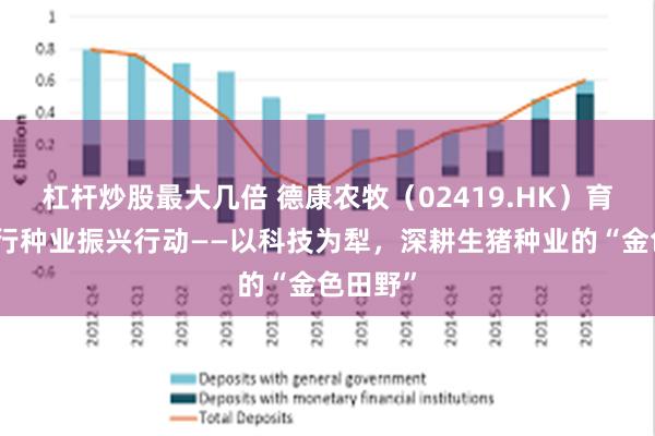 杠杆炒股最大几倍 德康农牧（02419.HK）育种：践行种业振兴行动——以科技为犁，深耕生猪种业的“金色田野”