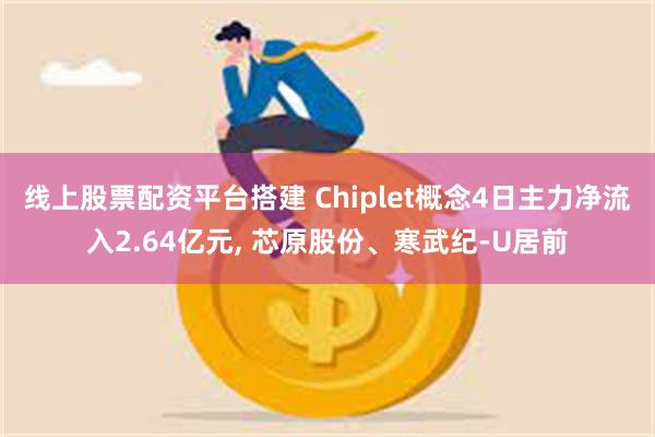 线上股票配资平台搭建 Chiplet概念4日主力净流入2.64亿元, 芯原股份、寒武纪-U居前