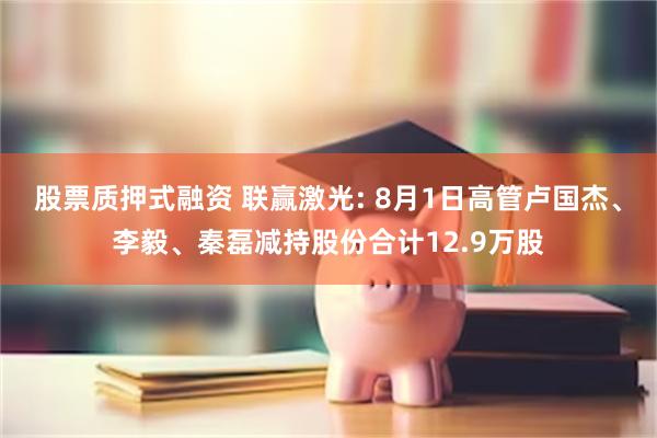 股票质押式融资 联赢激光: 8月1日高管卢国杰、李毅、秦磊减持股份合计12.9万股