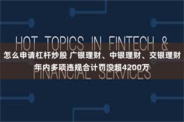 怎么申请杠杆炒股 广银理财、中银理财、交银理财年内多项违规合计罚没超4200万