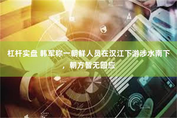 杠杆实盘 韩军称一朝鲜人员在汉江下游涉水南下，朝方暂无回应