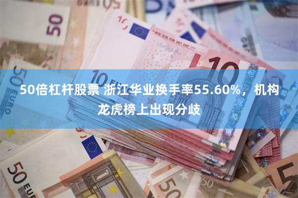 50倍杠杆股票 浙江华业换手率55.60%，机构龙虎榜上出现分歧