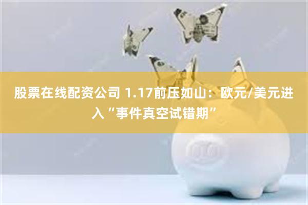 股票在线配资公司 1.17前压如山：欧元/美元进入“事件真空试错期”