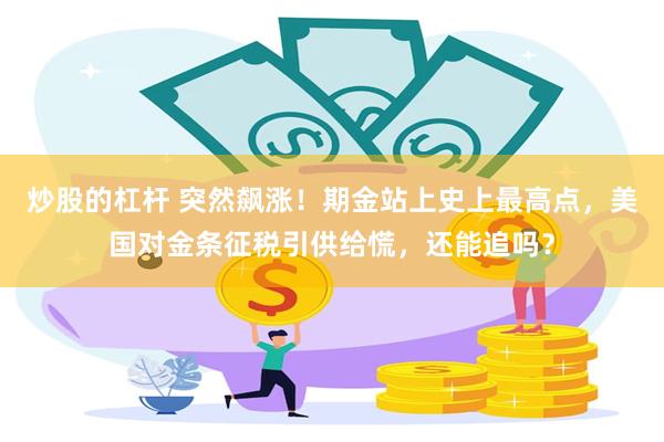炒股的杠杆 突然飙涨！期金站上史上最高点，美国对金条征税引供给慌，还能追吗？