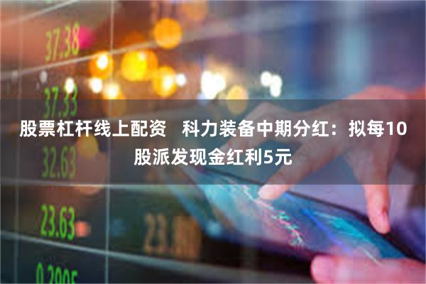 股票杠杆线上配资   科力装备中期分红：拟每10股派发现金红利5元
