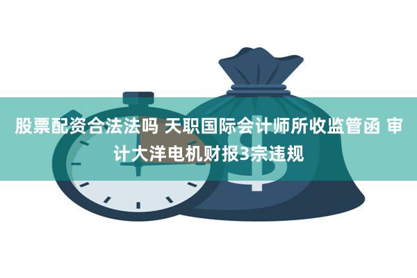 股票配资合法法吗 天职国际会计师所收监管函 审计大洋电机财报3宗违规
