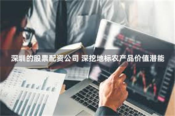 深圳的股票配资公司 深挖地标农产品价值潜能