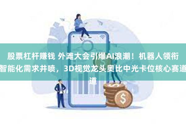 股票杠杆赚钱 外滩大会引爆AI浪潮！机器人领衔智能化需求井喷，3D视觉龙头奥比中光卡位核心赛道