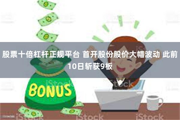 股票十倍杠杆正规平台 首开股份股价大幅波动 此前10日斩获9板