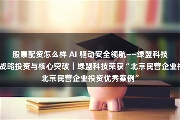 股票配资怎么样 AI 驱动安全领航——绿盟科技安全大模型的战略投资与核心突破｜绿盟科技荣获“北京民营企业投资优秀案例”
